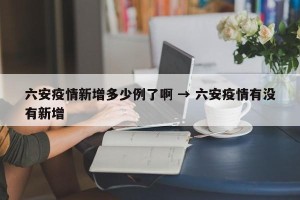 六安疫情新增多少例了啊 → 六安疫情有没有新增
