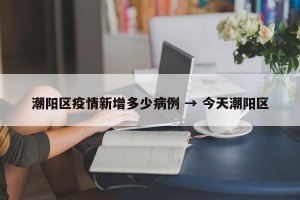潮阳区疫情新增多少病例 → 今天潮阳区