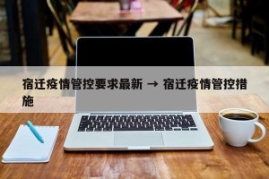 宿迁疫情管控要求最新 → 宿迁疫情管控措施