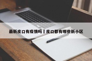 最新皮口有疫情吗›皮口都有哪些新小区