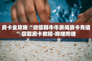 房卡全攻略“微信群牛牛房间房卡充值”获取房卡教程-哔哩哔哩