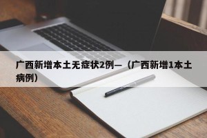 广西新增本土无症状2例—（广西新增1本土病例）
