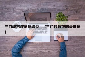 三门峡市疫情新增没—（三门峡新冠肺炎疫情）