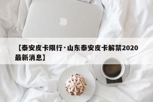 【泰安皮卡限行·山东泰安皮卡解禁2020最新消息】
