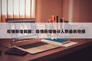 疫情新增截图：疫情新增确诊人数最新地图