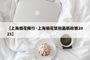 【上海烟花限行·上海烟花禁放最新政策2021】