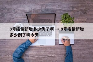 8号疫情新增多少例了啊 → 8号疫情新增多少例了啊今天
