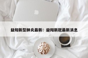 益阳新型肺炎最新：益阳新冠最新消息