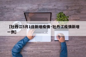 【牡丹江5月1日新增疫情·牡丹江疫情新增一例】