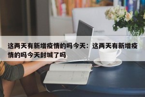 这两天有新增疫情的吗今天：这两天有新增疫情的吗今天封城了吗
