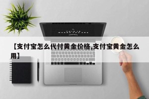 【支付宝怎么代付黄金价格,支付宝黄金怎么用】