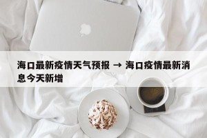 海口最新疫情天气预报 → 海口疫情最新消息今天新增