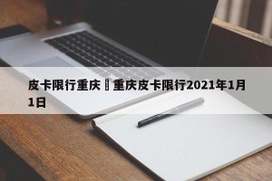 皮卡限行重庆›重庆皮卡限行2021年1月1日