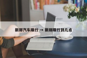 新郑汽车限行 → 新郑限行到几点