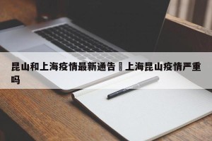 昆山和上海疫情最新通告›上海昆山疫情严重吗