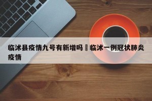临沭县疫情九号有新增吗›临沭一例冠状肺炎疫情