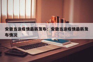 安徽当涂疫情最新发布：安徽当涂疫情最新发布情况