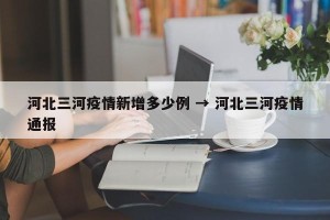 河北三河疫情新增多少例 → 河北三河疫情通报