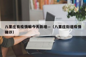 八里庄有疫情嘛今天新增—（八里庄街道疫情确诊）