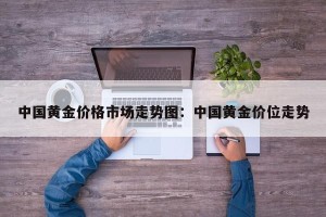 中国黄金价格市场走势图：中国黄金价位走势