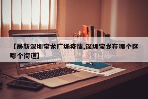 【最新深圳宝龙广场疫情,深圳宝龙在哪个区哪个街道】