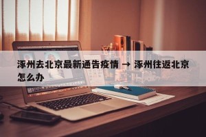 涿州去北京最新通告疫情 → 涿州往返北京怎么办