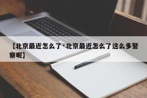 【北京最近怎么了·北京最近怎么了这么多警察呢】