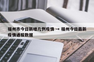 福州市今日新增几例疫情 → 福州今日最新疫情通报数据