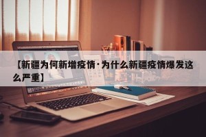 【新疆为何新增疫情·为什么新疆疫情爆发这么严重】