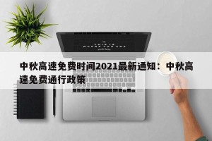 中秋高速免费时间2021最新通知：中秋高速免费通行政策
