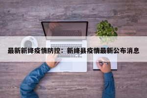 最新新绛疫情防控：新绛县疫情最新公布消息