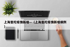 上海普陀疫情新增—（上海普陀疫情新增病例）