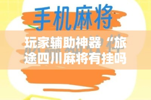 玩家辅助神器“旅途四川麻将有挂吗”科技辅助神器手机版