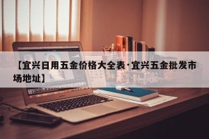 【宜兴日用五金价格大全表·宜兴五金批发市场地址】