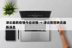 津云最新疫情今日详情 → 津云新冠肺炎最新消息