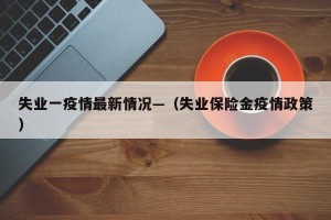 失业一疫情最新情况—（失业保险金疫情政策）