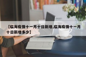 【临海疫情十一月十日新增,临海疫情十一月十日新增多少】