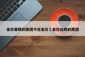 金价暴跌的原因今日金价›金价狂跌的原因