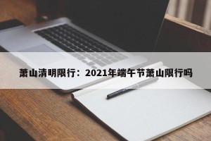 萧山清明限行：2021年端午节萧山限行吗