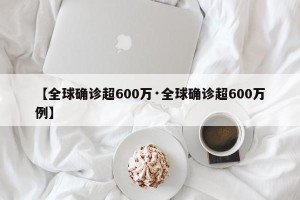 【全球确诊超600万·全球确诊超600万例】