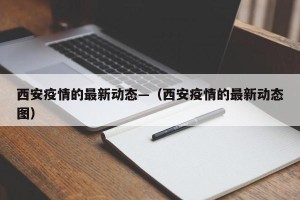 西安疫情的最新动态—（西安疫情的最新动态图）