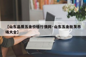 【山东品质五金价格行情网·山东五金批发市场大全】
