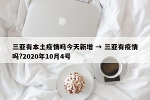 三亚有本土疫情吗今天新增 → 三亚有疫情吗?2020年10月4号