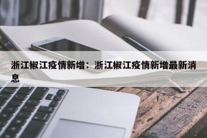 浙江椒江疫情新增：浙江椒江疫情新增最新消息