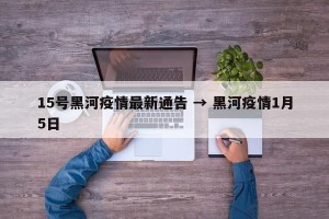 15号黑河疫情最新通告 → 黑河疫情1月5日