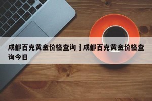成都百克黄金价格查询›成都百克黄金价格查询今日