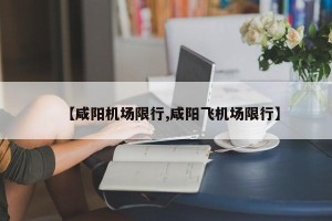 【咸阳机场限行,咸阳飞机场限行】