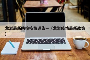 龙岩最新防控疫情通告—（龙岩疫情最新政策）