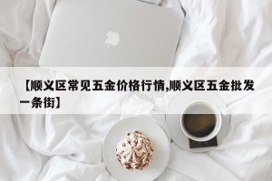 【顺义区常见五金价格行情,顺义区五金批发一条街】
