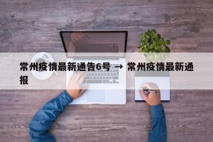 常州疫情最新通告6号 → 常州疫情最新通报
